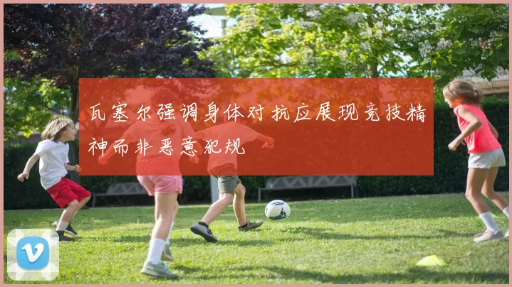 瓦塞尔强调身体对抗应展现竞技精神而非恶意犯规