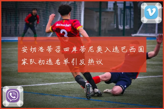 安切洛蒂召回库蒂尼奥入选巴西国家队初选名单引发热议