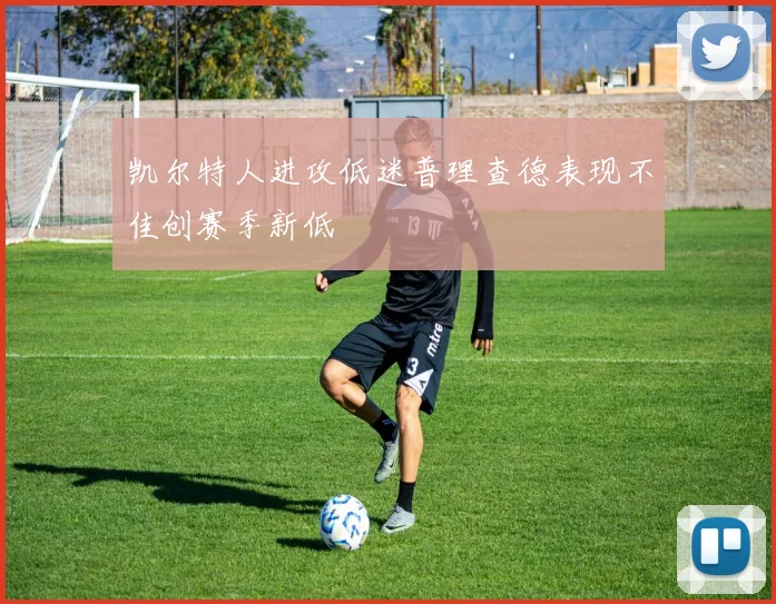 凯尔特人进攻低迷普理查德表现不佳创赛季新低