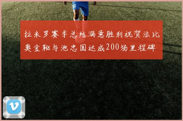 拉米罗赛季总结满意胜利祝贺法比奥金靴与池忠国达成200场里程碑