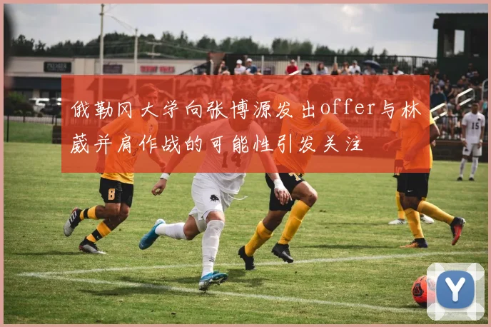 俄勒冈大学向张博源发出offer与林葳并肩作战的可能性引发关注