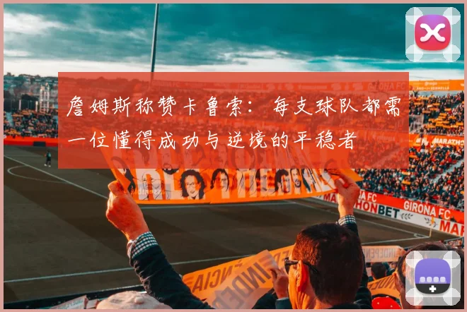 詹姆斯称赞卡鲁索：每支球队都需一位懂得成功与逆境的平稳者
