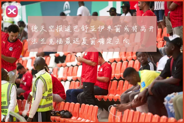 德天空报道巴舒亚伊冬窗或将离开法兰克福最迟夏窗确定去向