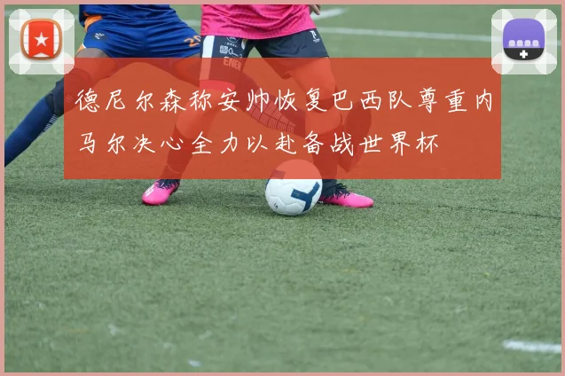 德尼尔森称安帅恢复巴西队尊重内马尔决心全力以赴备战世界杯