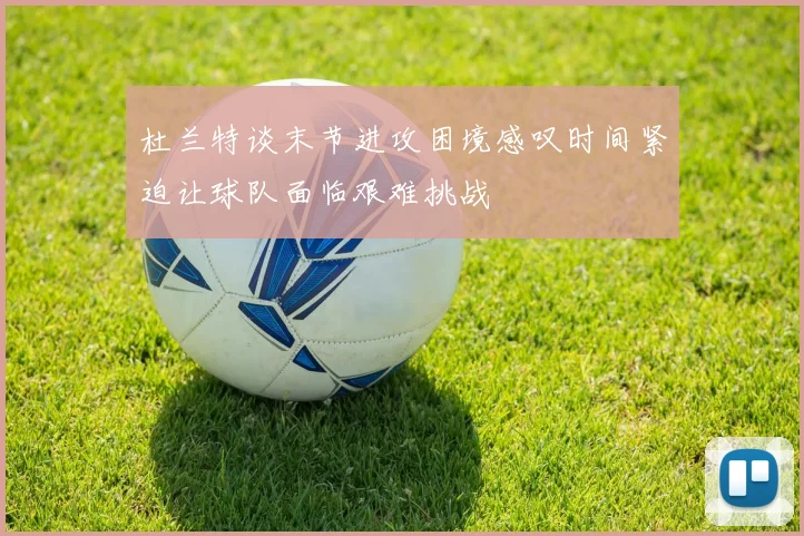 杜兰特谈末节进攻困境感叹时间紧迫让球队面临艰难挑战