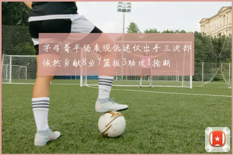 字母哥半场表现低迷仅出手三次却依然贡献8分7篮板3助攻1抢断