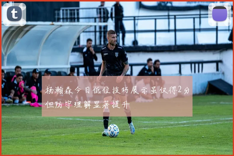 杨瀚森今日低位技巧展示虽仅得2分但防守理解显著提升
