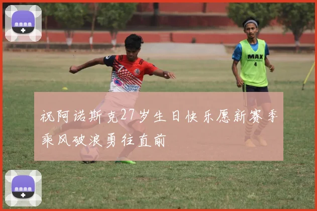 祝阿诺斯克27岁生日快乐愿新赛季乘风破浪勇往直前