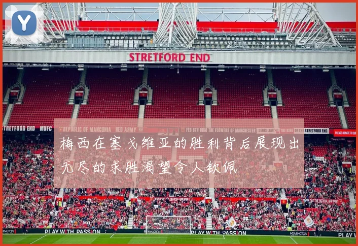 梅西在塞戈维亚的胜利背后展现出无尽的求胜渴望令人钦佩