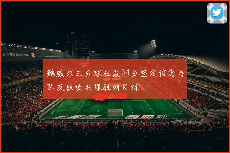 鲍威尔三分球狂轰34分坚定信念与队友教练共谋胜利目标