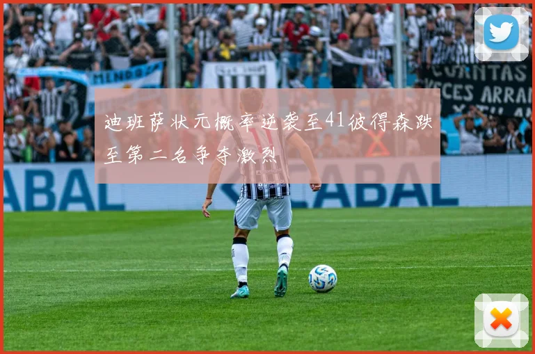 迪班萨状元概率逆袭至41彼得森跌至第二名争夺激烈