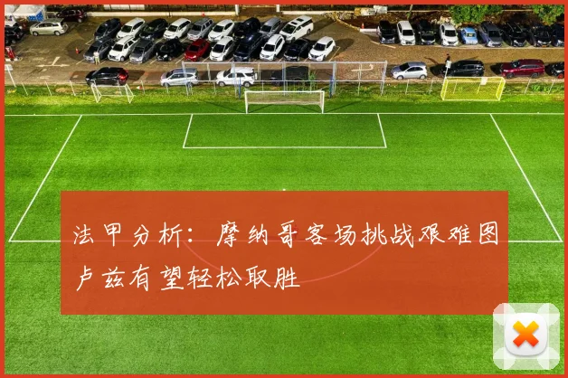 法甲分析：摩纳哥客场挑战艰难图卢兹有望轻松取胜