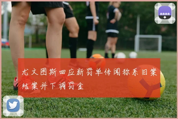 尤文图斯回应新罚单传闻称系旧案结案并下调罚金