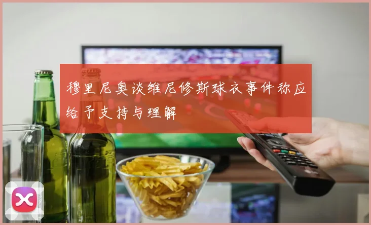 穆里尼奥谈维尼修斯球衣事件称应给予支持与理解