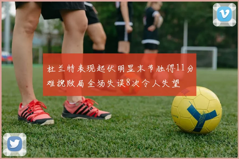 杜兰特表现起伏明显末节独得11分难挽败局全场失误8次令人失望