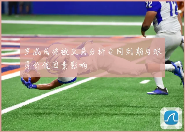 罗威或将被交易分析合同到期与球员价值因素影响