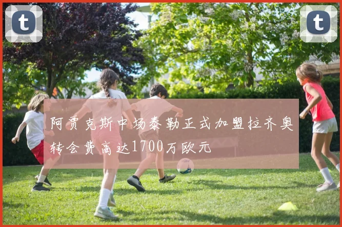 阿贾克斯中场泰勒正式加盟拉齐奥转会费高达1700万欧元