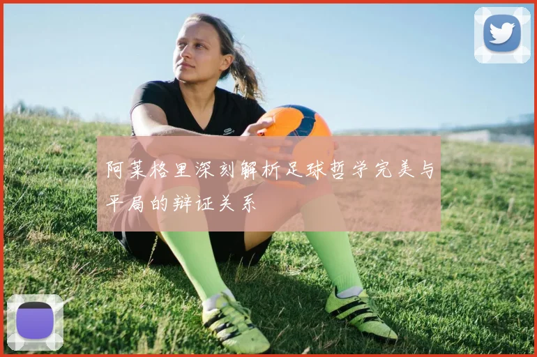 阿莱格里深刻解析足球哲学完美与平局的辩证关系