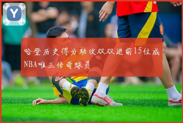 哈登历史得分助攻双双进前15位成NBA唯三传奇球员