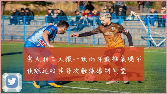 意大利三大报一致批评戴维表现不佳球迷对其每次触球感到失望