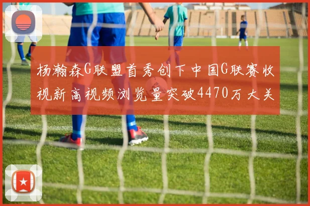 杨瀚森G联盟首秀创下中国G联赛收视新高视频浏览量突破4470万大关