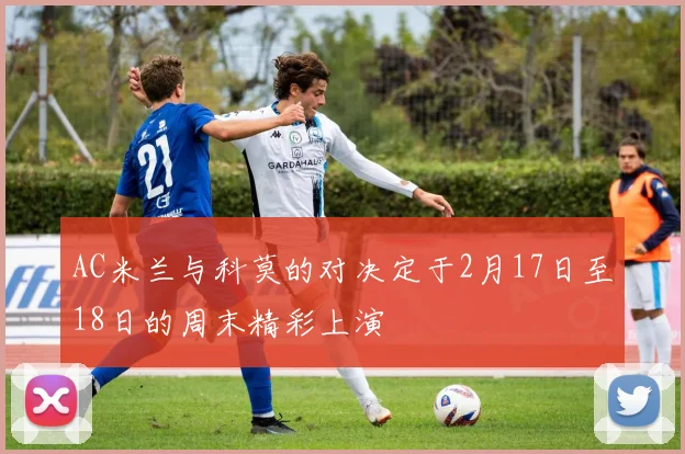 AC米兰与科莫的对决定于2月17日至18日的周末精彩上演