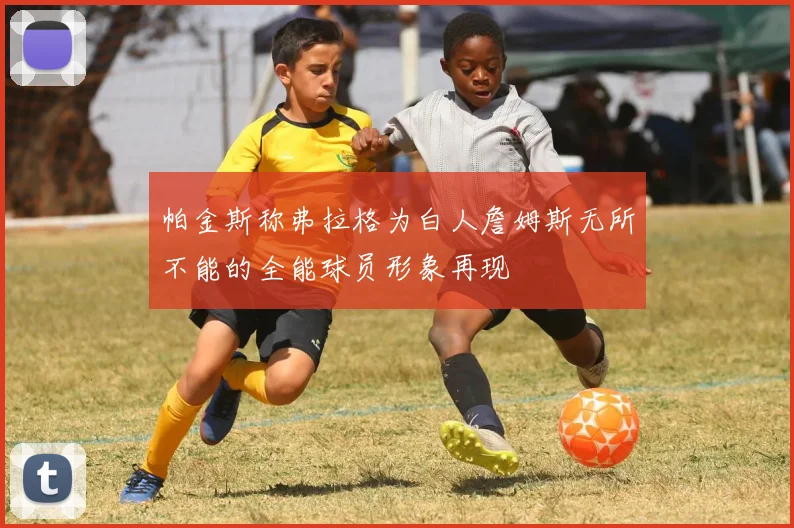 帕金斯称弗拉格为白人詹姆斯无所不能的全能球员形象再现