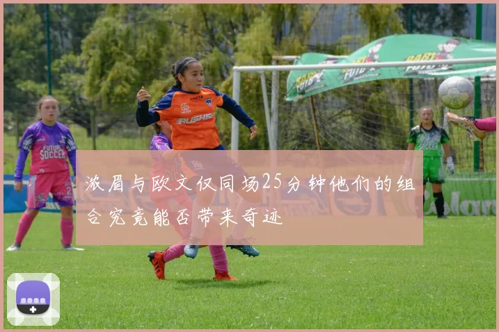 浓眉与欧文仅同场25分钟他们的组合究竟能否带来奇迹