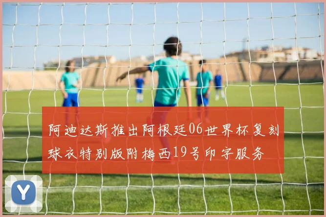 阿迪达斯推出阿根廷06世界杯复刻球衣特别版附梅西19号印字服务