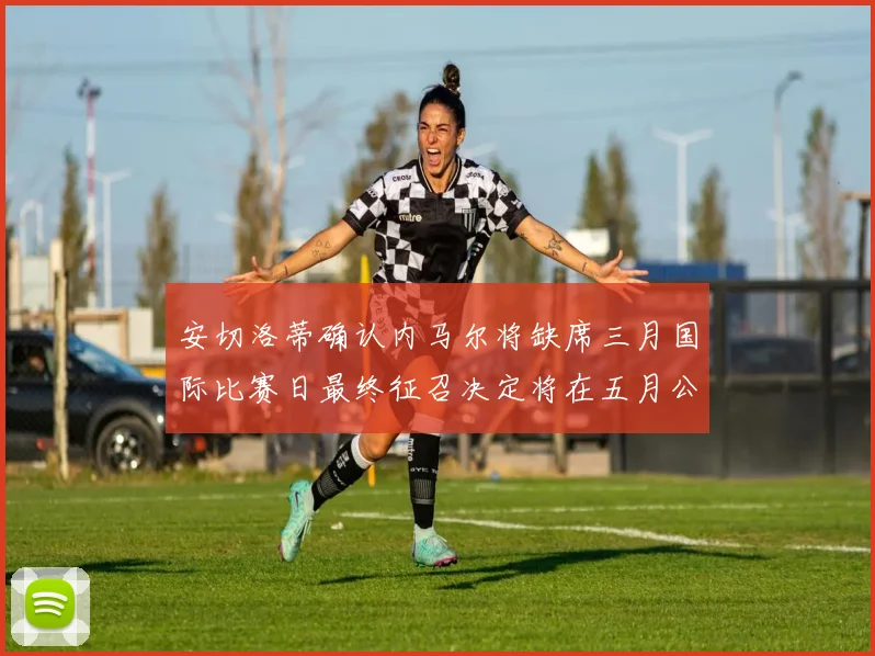安切洛蒂确认内马尔将缺席三月国际比赛日最终征召决定将在五月公布