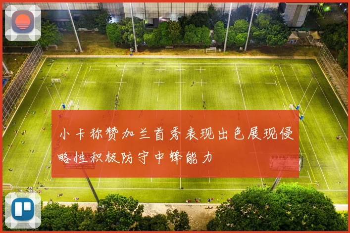 小卡称赞加兰首秀表现出色展现侵略性积极防守中锋能力