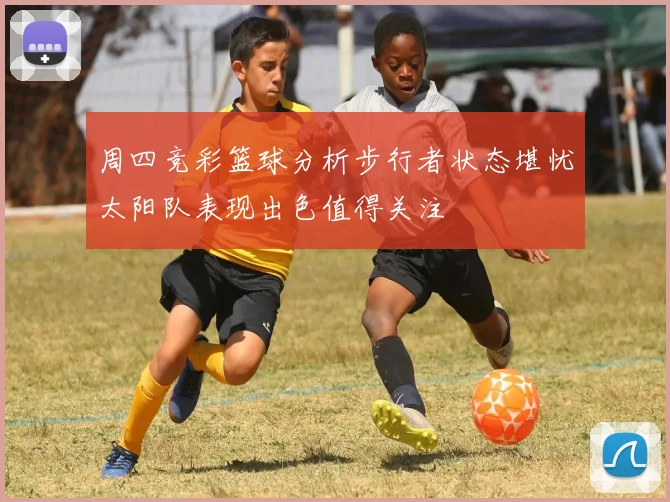 周四竞彩篮球分析步行者状态堪忧太阳队表现出色值得关注