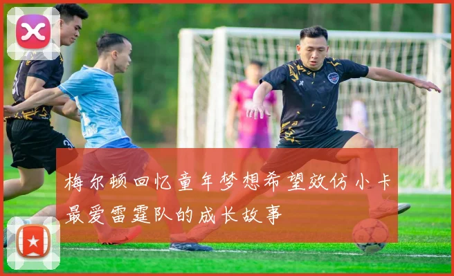 梅尔顿回忆童年梦想希望效仿小卡最爱雷霆队的成长故事