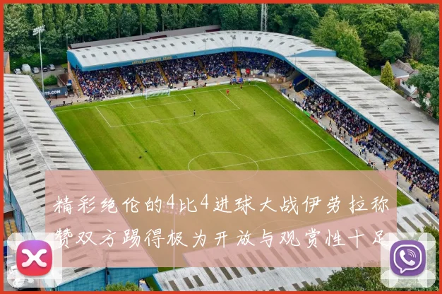 精彩绝伦的4比4进球大战伊劳拉称赞双方踢得极为开放与观赏性十足