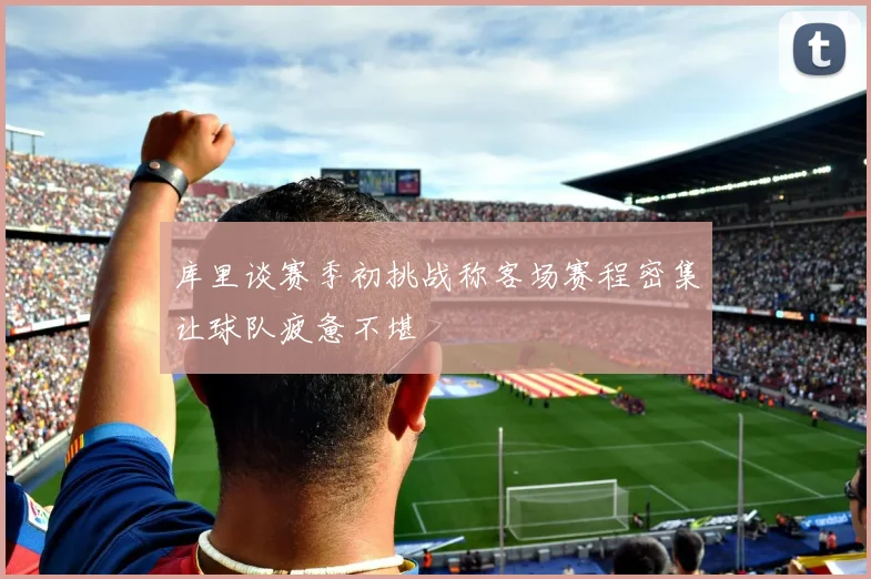 库里谈赛季初挑战称客场赛程密集让球队疲惫不堪