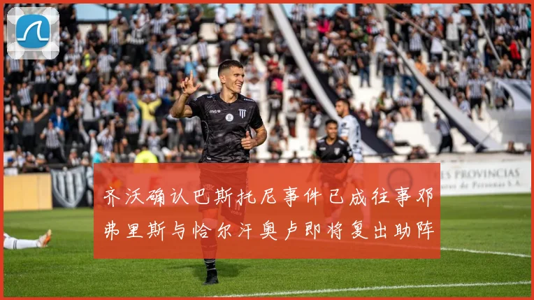 齐沃确认巴斯托尼事件已成往事邓弗里斯与恰尔汗奥卢即将复出助阵