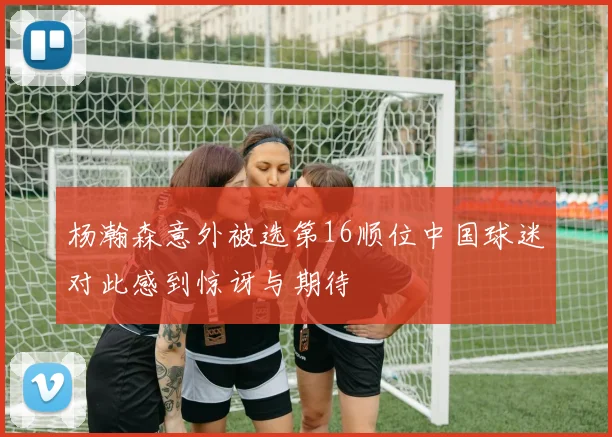杨瀚森意外被选第16顺位中国球迷对此感到惊讶与期待