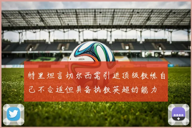 特里坦言切尔西需引进顶级教练自己不合适但具备执教英超的能力