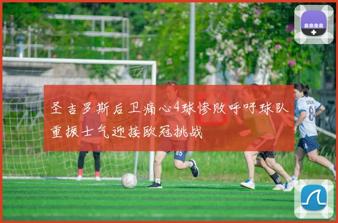 圣吉罗斯后卫痛心4球惨败呼吁球队重振士气迎接欧冠挑战