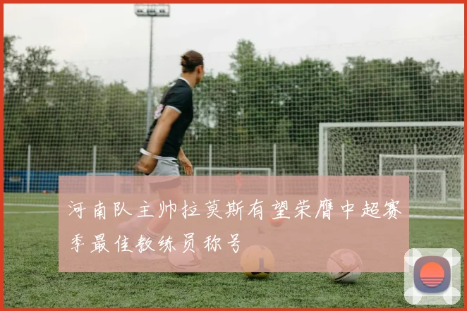 河南队主帅拉莫斯有望荣膺中超赛季最佳教练员称号