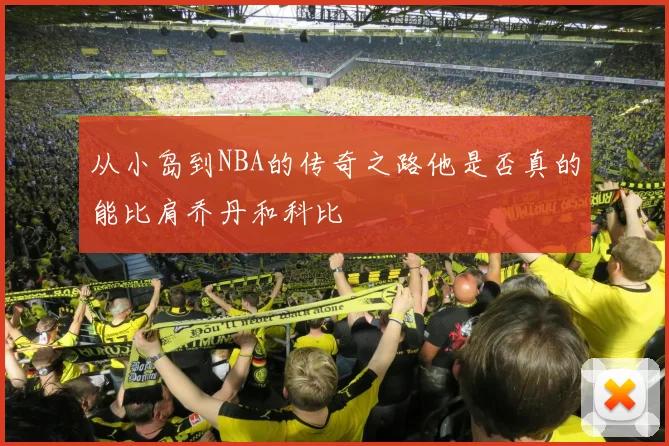 从小岛到NBA的传奇之路他是否真的能比肩乔丹和科比