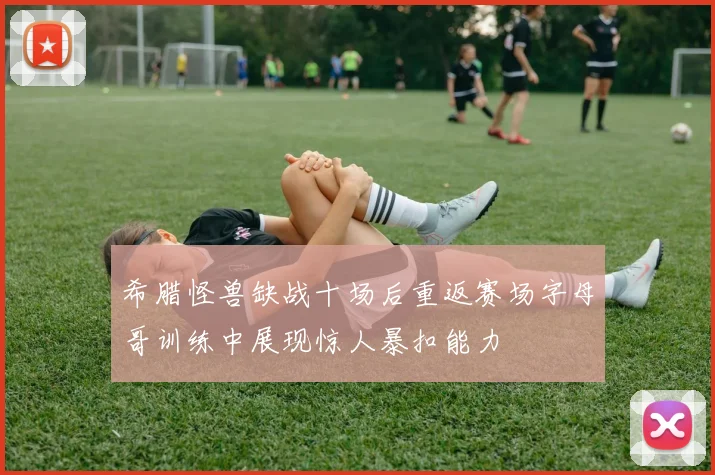 希腊怪兽缺战十场后重返赛场字母哥训练中展现惊人暴扣能力