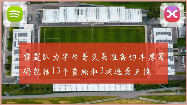 雷霆队为字母哥交易准备的丰厚筹码包括13个首轮和3次选秀互换