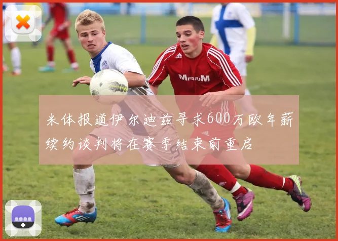 米体报道伊尔迪兹寻求600万欧年薪续约谈判将在赛季结束前重启